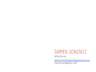 Carmen González
@flosflorum
http://unatizaytu.blogspot.com.es/
flosflorum2@gmail.com
 