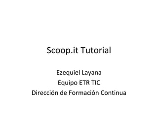 Scoop.it Tutorial

        Ezequiel Layana
         Equipo ETR TIC
Dirección de Formación Continua
 