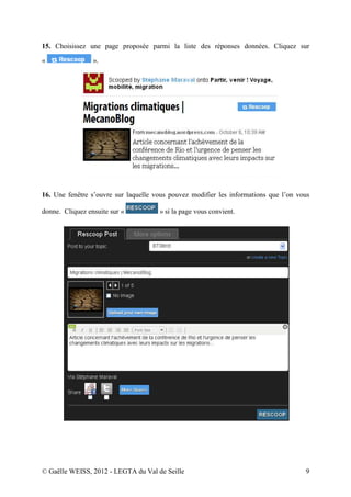 15. Choisissez une page proposée parmi la liste des réponses données. Cliquez sur

«                ».




16. Une fenêtre s’ouvre sur laquelle vous pouvez modifier les informations que l’on vous

donne. Cliquez ensuite sur «          » si la page vous convient.




© Gaëlle WEISS, 2012 - LEGTA du Val de Seille                                         9
 