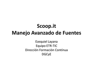 Scoop.it
Manejo Avanzado de Fuentes
            Ezequiel Layana
             Equipo ETR-TIC
     Dirección Formación Contínua
                 DGCyE
 