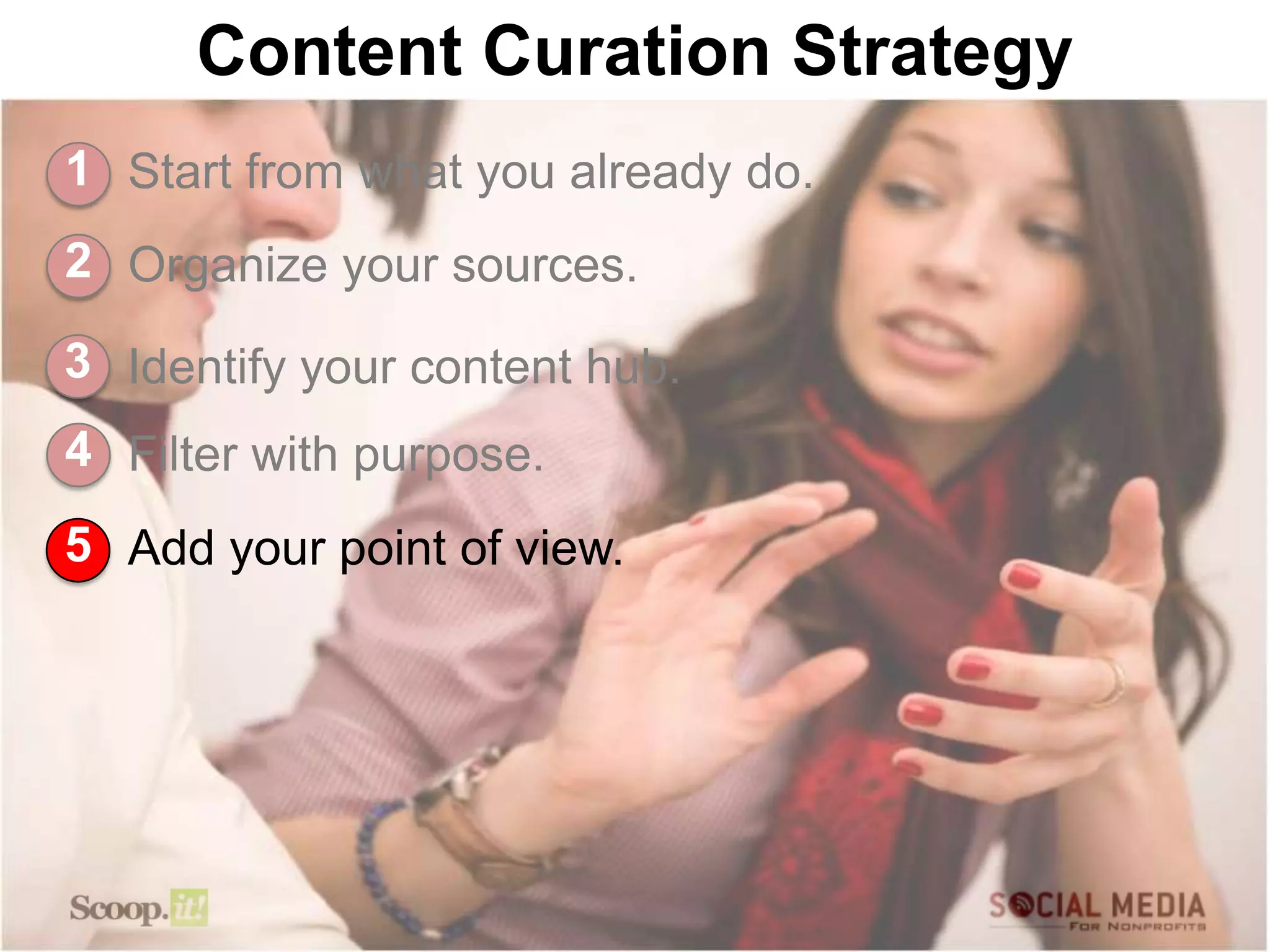 Content Curation Strategy
1 Start from what you already do.
2 Organize your sources.

3 Identify your content hub.
4 Filter with purpose.
5 Add your point of view.
 