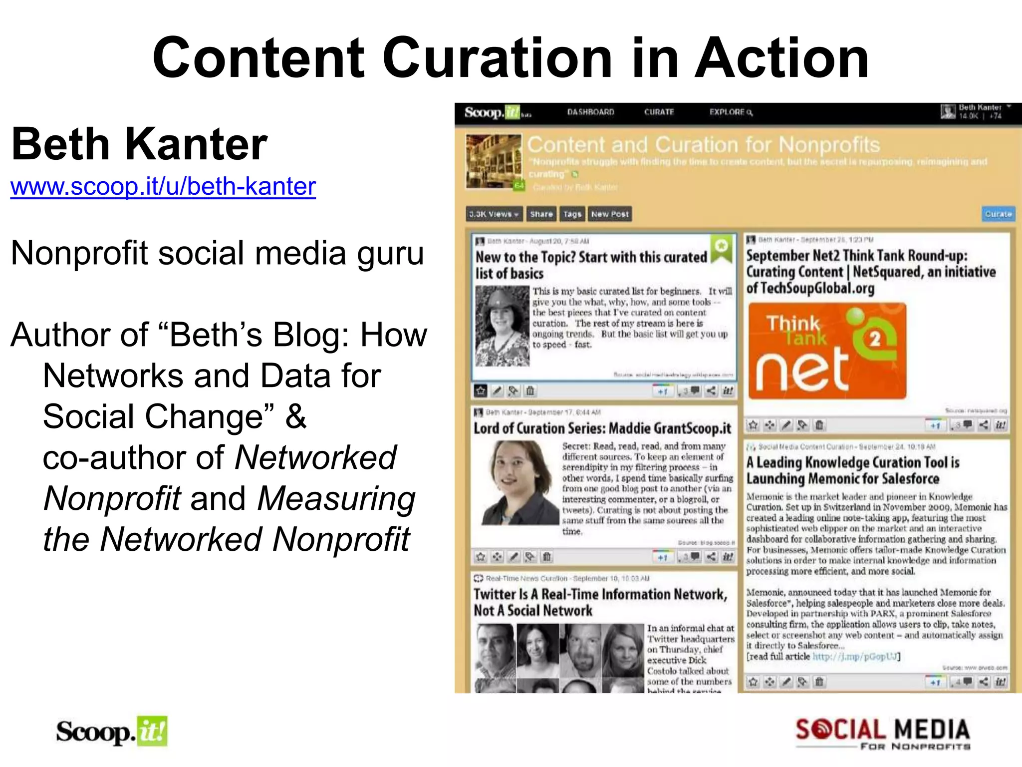 Content Curation in Action
Beth Kanter
www.scoop.it/u/beth-kanter

Nonprofit social media guru

Author of “Beth’s Blog: How
 Networks and Data for
 Social Change” &
 co-author of Networked
 Nonprofit and Measuring
 the Networked Nonprofit
 