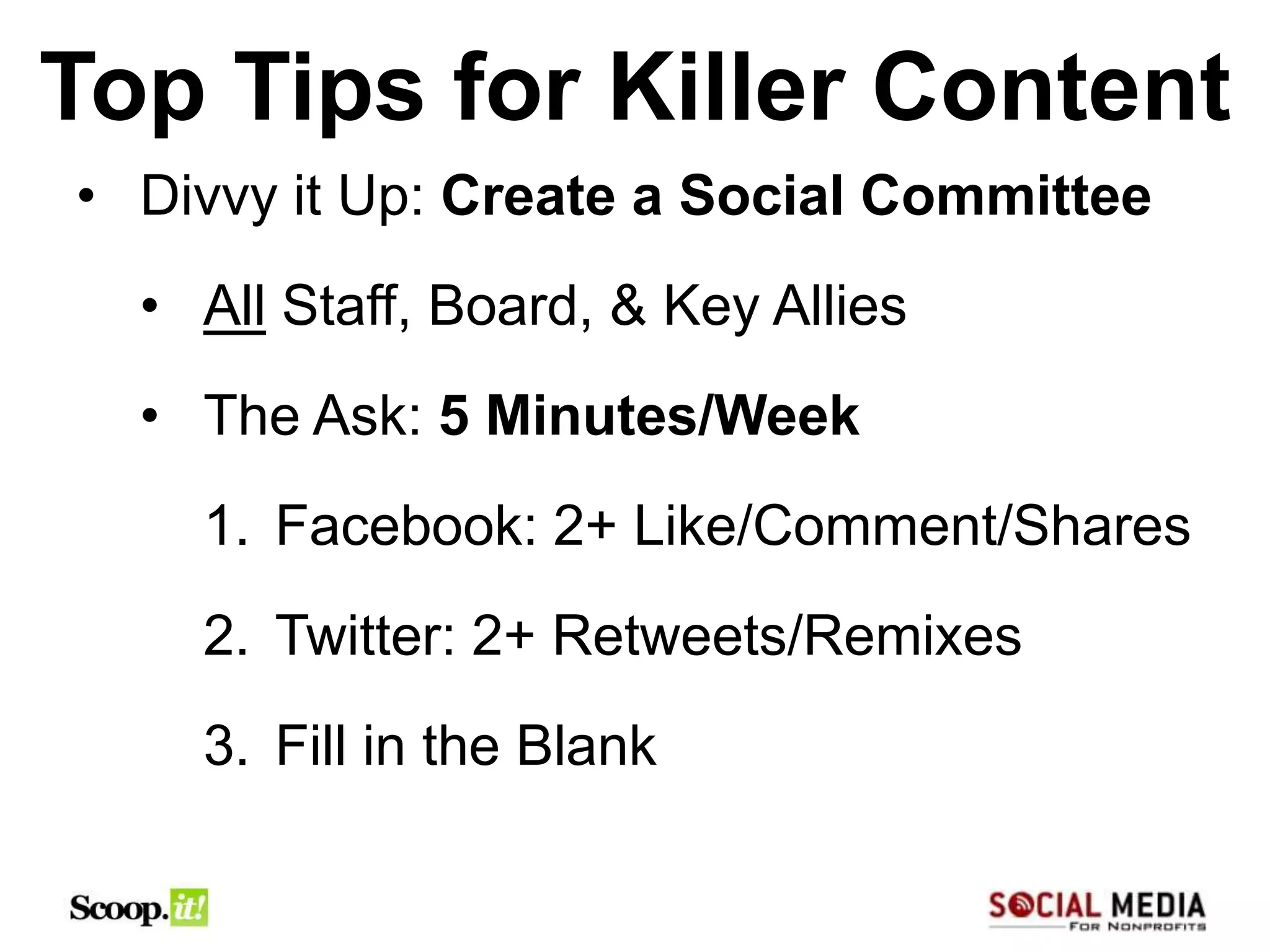 Top Tips for Killer Content
• Divvy it Up: Create a Social Committee
  • All Staff, Board, & Key Allies
  • The Ask: 5 Minutes/Week
    1. Facebook: 2+ Like/Comment/Shares
    2. Twitter: 2+ Retweets/Remixes
    3. Fill in the Blank
 