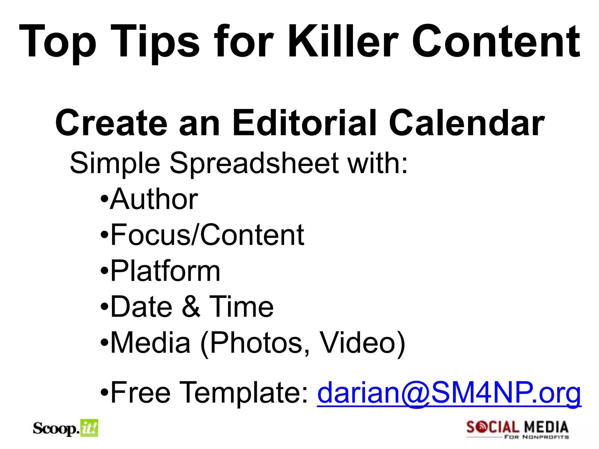 Top Tips for Killer Content
 Create an Editorial Calendar
  Simple Spreadsheet with:
    •Author
    •Focus/Content
    •Platform
    •Date & Time
    •Media (Photos, Video)
    •Free Template: darian@SM4NP.org
 