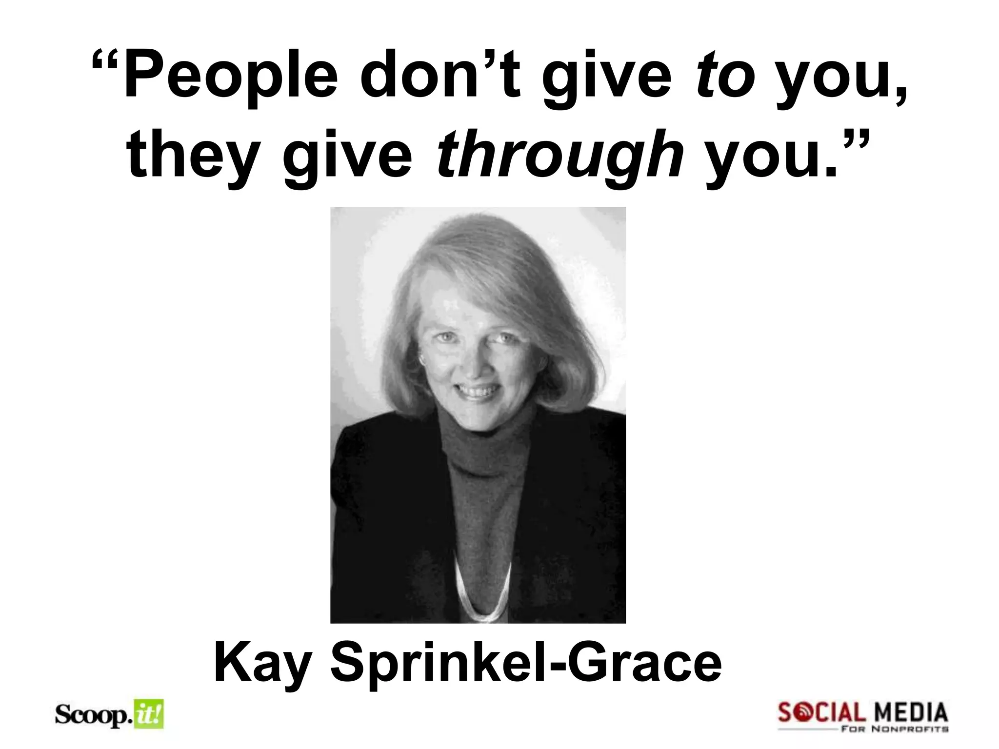 “People don’t give to you,
 they give through you.”




   Kay Sprinkel-Grace
 