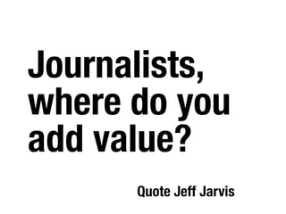 Journalists,
where do you
add value?
      Quote Jeff Jarvis
 