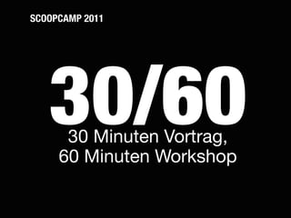 SCOOPCAMP 2011




   30/60
      30 Minuten Vortrag,
     60 Minuten Workshop
 
