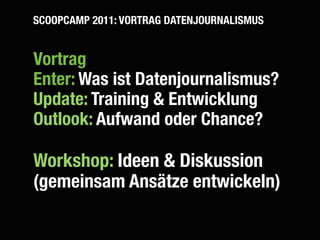 SCOOPCAMP 2011: VORTRAG DATENJOURNALISMUS


Vortrag
Enter: Was ist Datenjournalismus?
Update: Training & Entwicklung
Outlook: Aufwand oder Chance?

Workshop: Ideen & Diskussion
(gemeinsam Ansätze entwickeln)
 