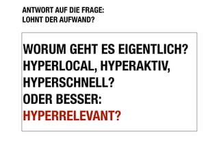 ANTWORT AUF DIE FRAGE:
LOHNT DER AUFWAND?


WORUM GEHT ES EIGENTLICH?
HYPERLOCAL, HYPERAKTIV,
HYPERSCHNELL?
ODER BESSER:
HYPERRELEVANT?
 