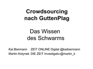 Crowdsourcing
nach GuttenPlag
Das Wissen
des Schwarms
Kai Biermann ZEIT ONLINE Digital @kaibiermann
Martin Kotynek DIE ZEIT Investigativ@martin_k
 