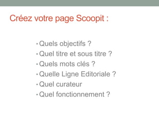 Créez votre page Scoopit :
• Quels objectifs ?
• Quel titre et sous titre ?
• Quels mots clés ?
• Quelle Ligne Editoriale ?
• Quel curateur
• Quel fonctionnement ?
 