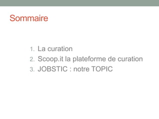 Sommaire
1. La curation
2. Scoop.it la plateforme de curation
3. JOBSTIC : notre TOPIC
 
