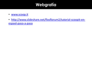 Webgrafía
• www.scoop.it
• http://www.slideshare.net/flosflorum2/tutorial-scoopit-enespaol-paso-a-paso

 