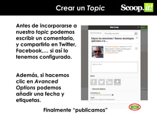 Crear un Topic
Antes de incorporarse a
nuestro topic podemos
escribir un comentario,
y compartirlo en Twitter,
Facebook,… si así lo
tenemos configurado.
Además, si hacemos
clic en Avanced
Options podemos
añadir una fecha y
etiquetas.
Finalmente “publicamos”

 