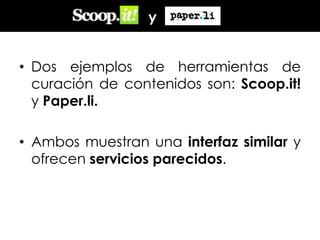 y
• Dos ejemplos de herramientas de
curación de contenidos son: Scoop.it!
y Paper.li.

• Ambos muestran una interfaz similar y
ofrecen servicios parecidos.

 