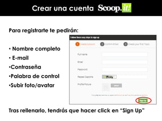 Crear una cuenta
Para registrarte te pedirán:
• Nombre completo

• E-mail
•Contraseña
•Palabra de control

•Subir foto/avatar

Tras rellenarlo, tendrás que hacer click en “Sign Up”

 