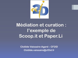 Médiation et curation : l’exemple de Scoop.it et Paper.Li 
Clotilde Vaissaire-Agard – CF2ID 
Clotilde.vaissaire@cf2id.fr  