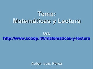 Tema:Tema:
Matemáticas y LecturaMatemáticas y Lectura
Url:Url:
http://www.scoop.it/t/matematicas-y-lecturahttp://www.scoop.it/t/matematicas-y-lectura
Autor: Luis PérezAutor: Luis Pérez
 