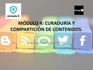 MÓDULO 4: CURADURÍA Y
COMPARTICIÓN DE CONTENIDOS.
Daniela Bustamante M.
 
