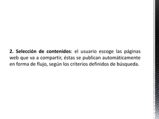 2. Selección de contenidos: el usuario escoge las páginas
web que va a compartir, éstas se publican automáticamente
en forma de flujo, según los criterios definidos de búsqueda.
 