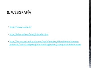  http://www.scoop.it/
 http://educalab.es/intef/introduccion
 http://recursostic.educacion.es/heda/web/es/difundiendo-buenas-
practicas/1105-scoopitq-para-filtrar-agrupar-y-compartir-informacion
 