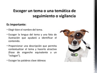 Es importante:
 Elegir bien el nombre del tema.
 Escoger la lengua del tema y una foto de
ilustración que ayudará a identificar el
contenido.
 Proporcionar una descripción que permita
contextualizar el tema y hacerlo atractivo
(frase de enganche equivalente a un
"eslogan").
 Escoger las palabras clave idóneas
 