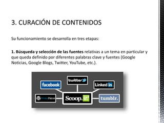 Su funcionamiento se desarrolla en tres etapas:
1. Búsqueda y selección de las fuentes relativas a un tema en particular y
que queda definido por diferentes palabras clave y fuentes (Google
Noticias, Google Blogs, Twitter, YouTube, etc.).
 
