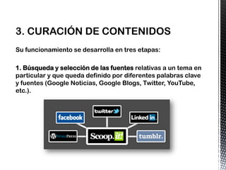 Su funcionamiento se desarrolla en tres etapas:
1. Búsqueda y selección de las fuentes relativas a un tema en
particular y que queda definido por diferentes palabras clave
y fuentes (Google Noticias, Google Blogs, Twitter, YouTube,
etc.).
 