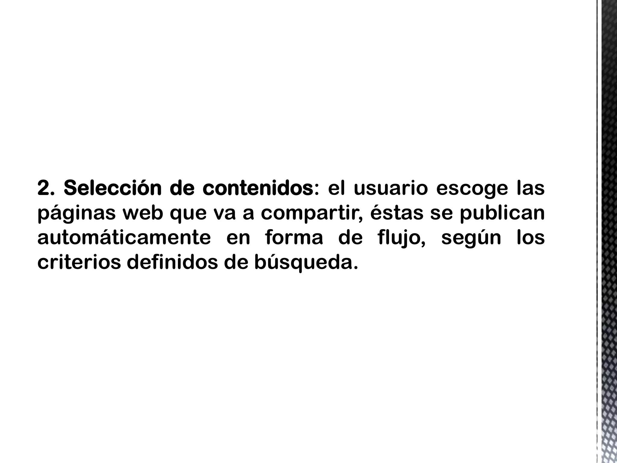 2. Selección de contenidos: el usuario escoge las
páginas web que va a compartir, éstas se publican
automáticamente en forma de flujo, según los
criterios definidos de búsqueda.
 