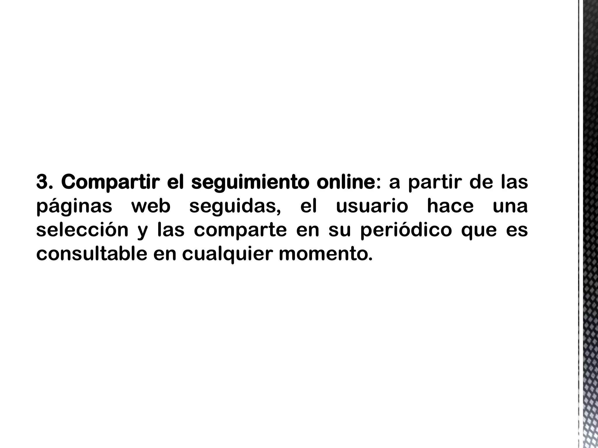 3. Compartir el seguimiento online: a partir de las
páginas web seguidas, el usuario hace una
selección y las comparte en su periódico que es
consultable en cualquier momento.
 