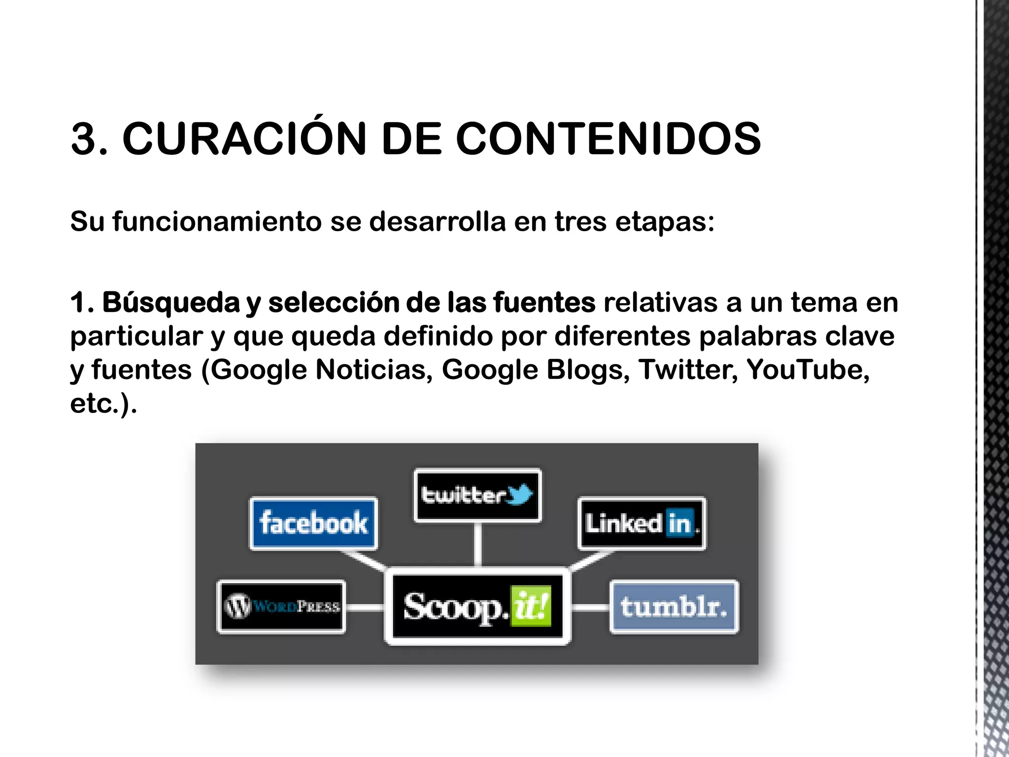 Su funcionamiento se desarrolla en tres etapas:
1. Búsqueda y selección de las fuentes relativas a un tema en
particular y que queda definido por diferentes palabras clave
y fuentes (Google Noticias, Google Blogs, Twitter, YouTube,
etc.).
 