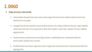 2. DIIGO
❖ Diigo kontuen abantailak
➢ Gela bateko ikasleek kontuak sortu ahal izango dituzte korreo elektronikoko kontu bat
bateratuta izan gabe.
➢ Ikasgela berdineko ikasleak automatikoki batuko dira Diigo talde bat bezala, Diigo taldeek
eskaintzen dituzten onura guztiak erabili ahal izateko, esaterako, taldeko foroak, taldeko
gogokoenak.
➢ Ikasle kontuen pribatutasuna konfiguratzean, taldekideak eta irakasleak bakarrik
komunikatu ahalko dira eurekin.
➢ Erabiltzaileen kontuetan agertuko diren iragarkiak hezkuntzarekin erlazionatuak bakarrik
egongo dira.
 