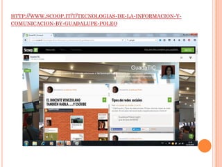 HTTP://WWW.SCOOP.IT/T/TECNOLOGIAS-DE-LA-INFORMACION-Y-
COMUNICACION-BY-GUADALUPE-POLEO
 