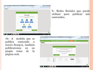 9.- Redes Sociales que puedo
utilizar para publicar mis
contenidos.
10.- A medida que se
publica contenido a
través Scoop.it, también
publicaremos en su
propio tema de la
página web.
 