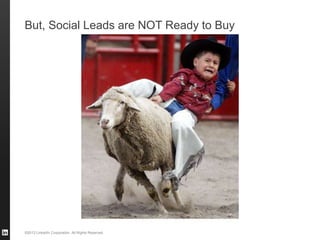 ©2013 LinkedIn Corporation. All Rights Reserved.
But, Social Leads are NOT Ready to Buy
 