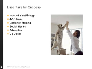 ©2013 LinkedIn Corporation. All Rights Reserved.
Essentials for Success
Inbound is not Enough
4-1-1 Rule
Content is still king
Social Signals
Advocates
Go Visual
 