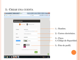 3.- CREAR UNA CUENTA
1.- Nombre.
2.- Correo electrónico.
3.- Clave.
4.-Código de Seguridad.
5.- Foto de perfil.
 