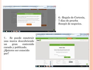 6.- Regalo de Cortesía,
7 días de prueba
Scoopit de negocios.
7.- Se puede construir
una marca descubriendo
un gran contenido
curado y publicado.
¿Quieres ser conocido
por?
 