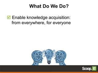 What Do We Do?
 Enable knowledge acquisition:
from everywhere, for everyone
 Feed Content strategy with Knowledge
 Iden...