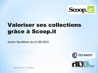Valoriser ses collections
grâce à Scoop.it
Atelier Doc@Brest du 21/05/2014
Atelier Scoop it - 21/05/2014
 