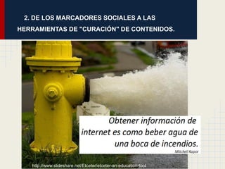 2. DE LOS MARCADORES SOCIALES A LAS
HERRAMIENTAS DE "CURACIÓN" DE CONTENIDOS.




   http://www.slideshare.net/Etceter/etc...
