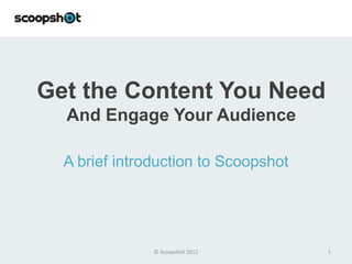 Get the Content You Need
  And Engage Your Audience

  A brief introduction to Scoopshot




               © Scoopshot 2012       1
 