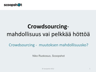 Crowdsourcing-
mahdollisuus vai pelkkää höttöä
Crowdsourcing - muutoksen mahdollisuusko?

            Niko Ruokosuo, Scoopshot



                   © Scoopshot 2012         1
 