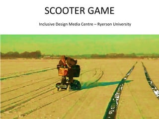 SCOOTER GAME
Inclusive Design Media Centre – Ryerson University
 