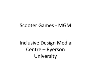 Scooter Games - MGM


Inclusive Design Media
   Centre – Ryerson
       University
 