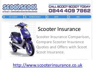 Scooter Insurance
Scooter Insurance Comparison,
Compare Scooter Insurance
Quotes and Offers with Scoot
Scoot Insurance.

http://www.scooterinsurance.co.uk

 