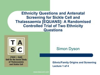 www.tascunit.com Ethnicity Questions and Antenatal Screening for Sickle Cell and Thalassaemia [EQUANS]: A Randomised Controlled Trial of Two Ethnicity Questions Simon Dyson Ethnic/Family Origins and Screening  Lecture 1 of 4 