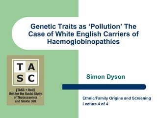 Genetic Traits as ‘Pollution’ The Case of White English Carriers of Haemoglobinopathies Simon Dyson Ethnic/Family Origins and Screening  Lecture 4 of 4 
