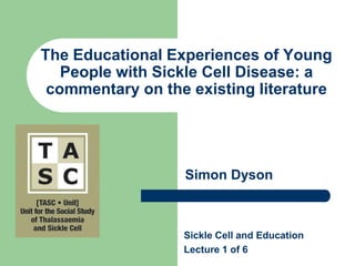 The Educational Experiences of Young People with Sickle Cell Disease: a commentary on the existing literature Simon Dyson Sickle Cell and Education Lecture 1 of 6 