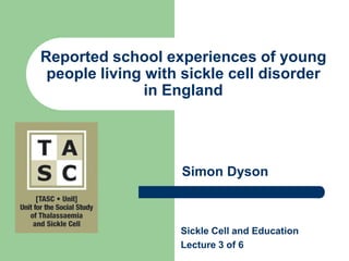 Reported school experiences of young people living with sickle cell disorder in England Sickle Cell and Education Lecture 3 of 6 Simon Dyson 